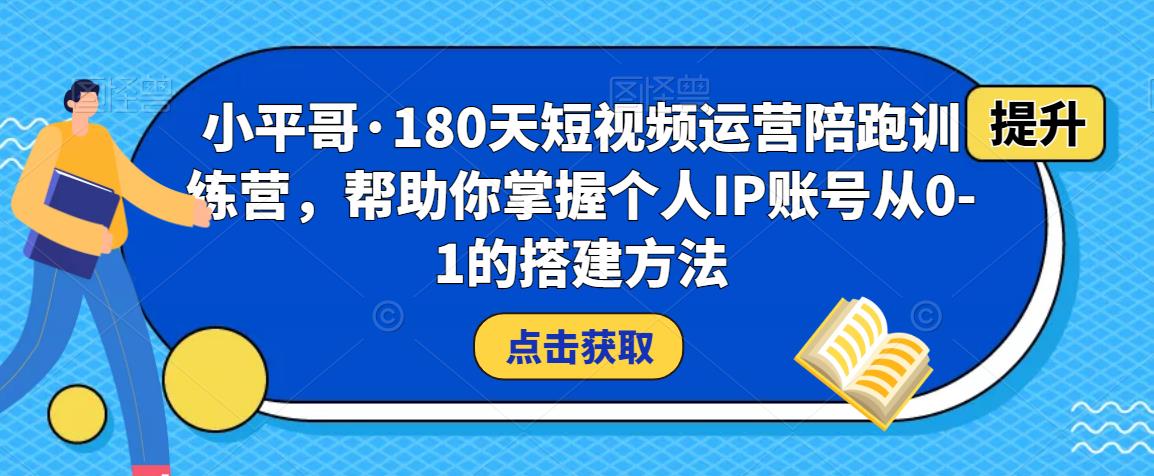 小平哥·180天短视频运营陪跑训练营，帮助你掌握个人IP账号从0-1的搭建方法-iTZL项目网