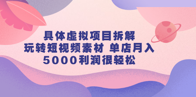（2313期）具体虚拟项目拆解，玩转短视频素材 单店月入5000利润很轻松【视频课程】-iTZL项目网