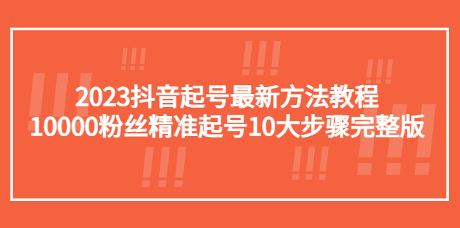 （5459期）2023抖音起号最新方法教程：10000粉丝精准起号10大步骤完整版-iTZL项目网