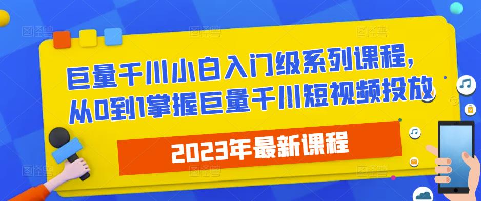 2023最新巨量千川小白入门级系列课程，从0到1掌握巨量千川短视频投放-iTZL项目网