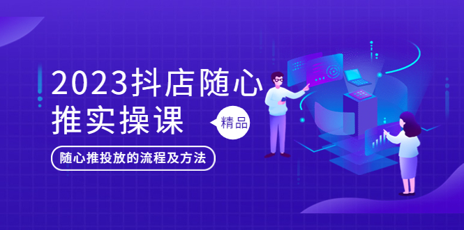 （5624期）2023抖店随心推实操课，搞懂抖音小店随心推投放的流程及方法-iTZL项目网