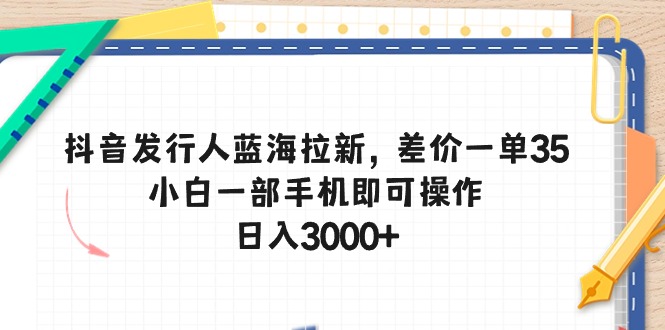 （10557期）抖音发行人蓝海拉新，差价一单35，小白一部手机即可操作，日入3000+-iTZL项目网