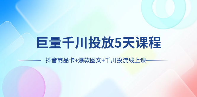 （7976期）巨量千川投放5天课程：抖音商品卡+爆款图文+千川投流线上课-iTZL项目网