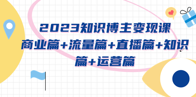 （5529期）2023知识博主变现实战进阶课：商业篇+流量篇+直播篇+知识篇+运营篇-iTZL项目网