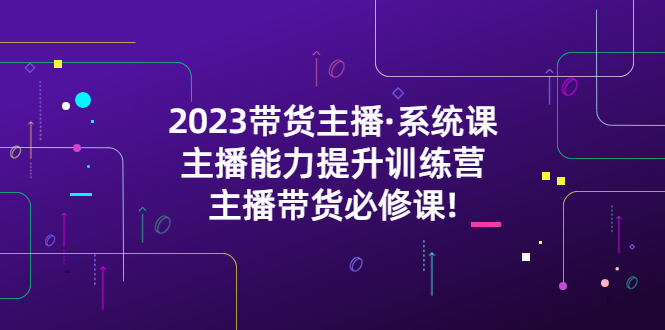 （5359期）2023带货主播·系统课，主播能力提升训练营，主播带货必修课!-iTZL项目网