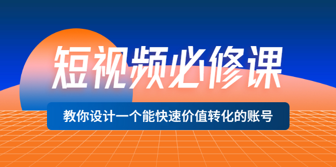 （3134期）短视频必修课，教你设计一个能快速价值转化的账号（12堂课）价值699-iTZL项目网
