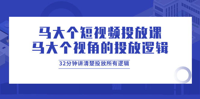 （3758期）马大个短视频投放课，马大个视角的投放逻辑，32分钟讲清楚投放所有逻辑-iTZL项目网