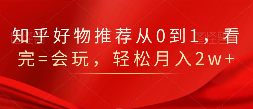 知乎好物推荐从0到1，看完=会玩，轻松月入2w+-iTZL项目网