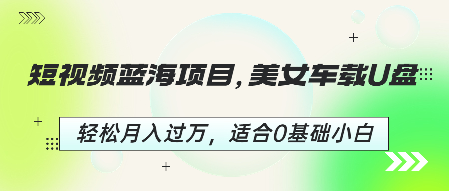 (6619期)短视频蓝海项目，美女车载U盘，轻松月入过万，适合0基础小白-iTZL项目网