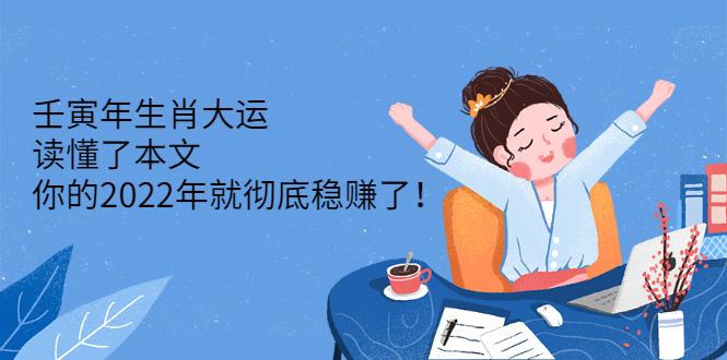 （2301期）壬寅年生肖大运：读懂了本文，你的2022年就彻底稳赚了！-iTZL项目网