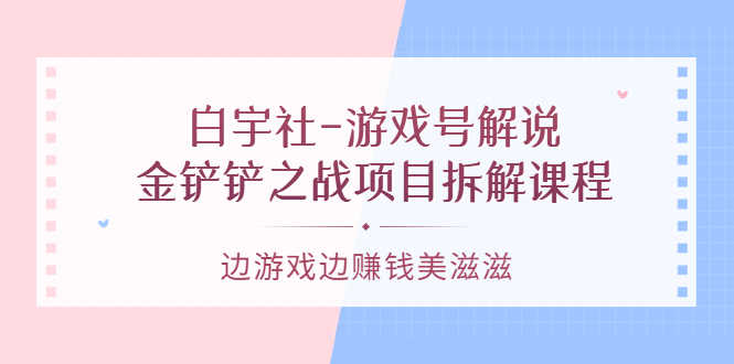 （3250期）白宇社-游戏号解说：金铲铲之战项目拆解课程，边游戏边赚钱美滋滋-iTZL项目网