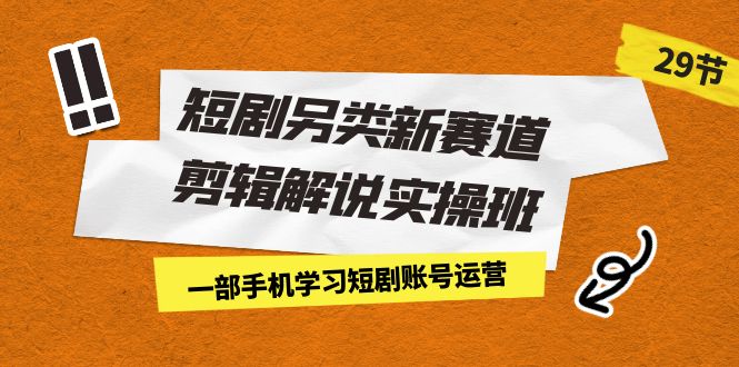 （7051期）短剧另类新赛道剪辑解说实操班：一部手机学习短剧账号运营（29节 价值500）-iTZL项目网