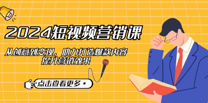 （12846期）2024短视频-营销课：从创意到变现，助力打造爆款内容，提升营销效果-iTZL项目网