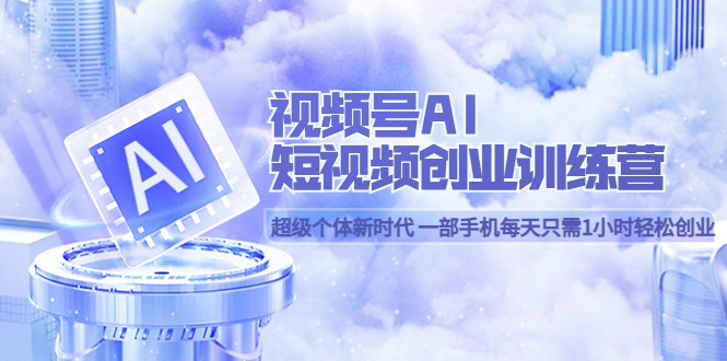 （5827期）视频号AI短视频创业训练营 超级个体新时代 一部手机每天只需1小时轻松创业-iTZL项目网