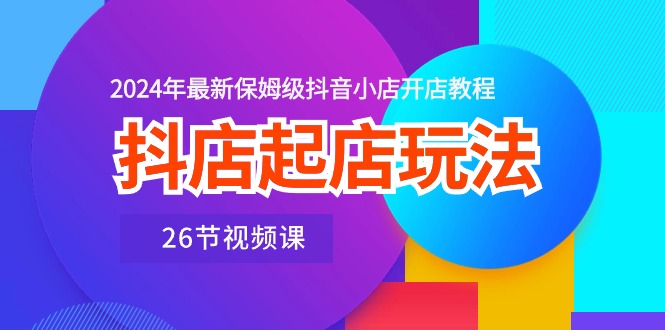 （10687期）抖店起店玩法，2024年最新保姆级抖音小店开店教程（26节视频课）-iTZL项目网