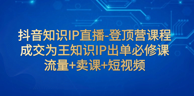 （7731期）抖音知识IP直播-登顶营课程：成交为王知识IP出单必修课  流量+卖课+短视频-iTZL项目网
