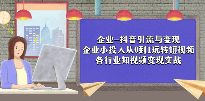 （7761期）企业-抖音引流与变现：企业小投入从0到1玩转短视频  各行业知视频变现实战-iTZL项目网