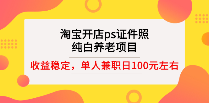 （2670期）淘宝开店ps证件照，纯白养老项目，单人兼职稳定日100元 (教程+软件+素材)-iTZL项目网