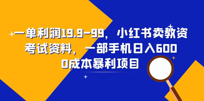 （6495期）一单利润19.9-99，小红书卖教资考试资料，一部手机日入600（教程+资料）-iTZL项目网