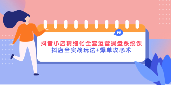 （4065期）抖音小店精细化全套运营操盘系统课，抖店全实战玩法+爆单攻心术-iTZL项目网