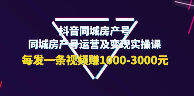 （3776期）抖音同城房产号，同城房产号运营及变现实操课，每发一条视频赚1000-3000元-iTZL项目网