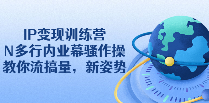 （2263期）IP变现训练营：N多行内业幕骚作操，教你流搞量，新姿势！-iTZL项目网