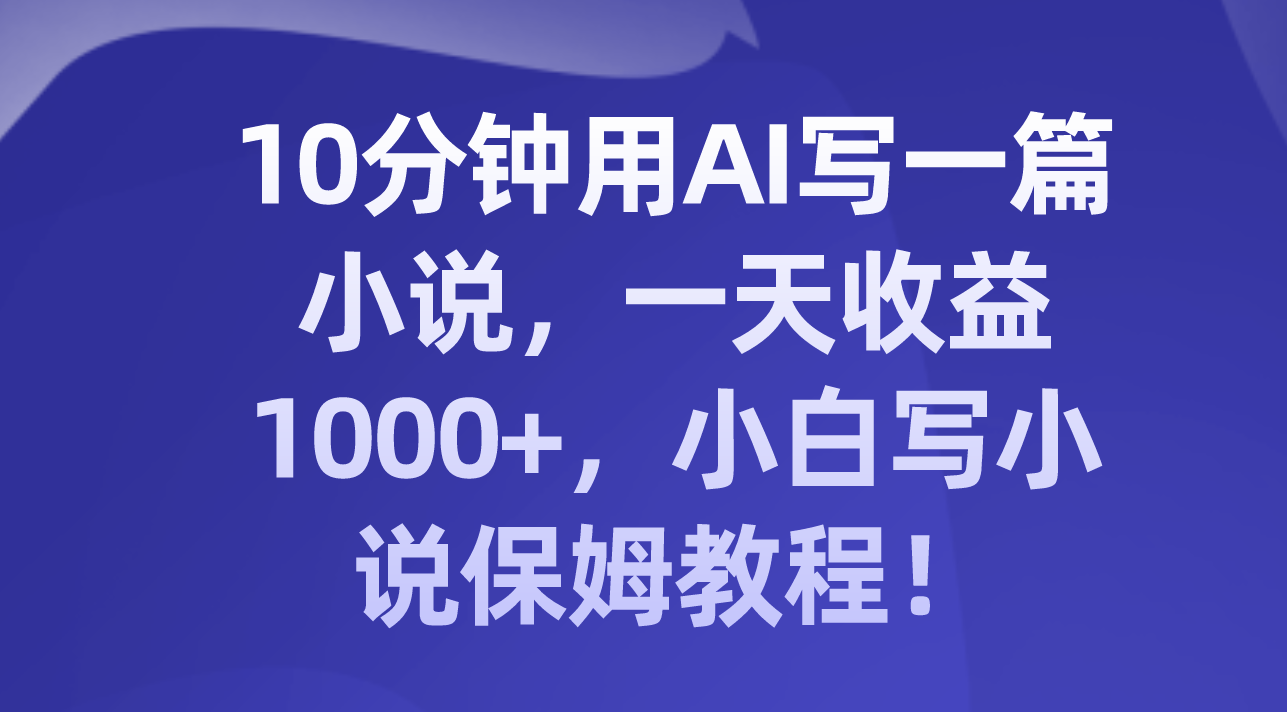 （8008期）10分钟用AI写一篇小说，一天收益1000+，小白写小说保姆教程！-iTZL项目网