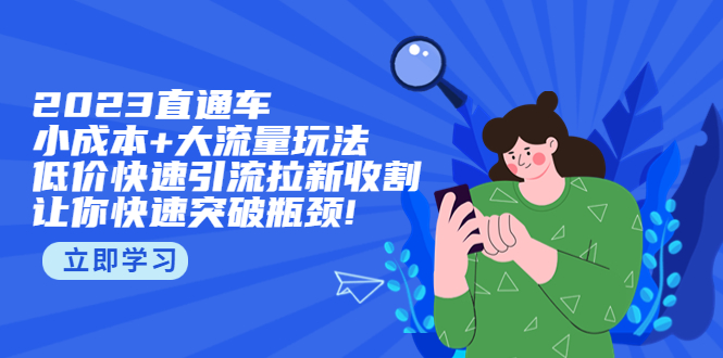 （5471期）2023直通小成本+大流量玩法，低价快速引流拉新收割，让你快速突破瓶颈!-iTZL项目网