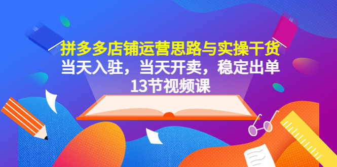 （5695期）拼多多店铺运营思路与实操干货，当天入驻，当天开卖，稳定出单（13节课）-iTZL项目网
