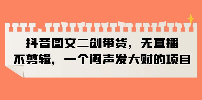 （6274期）抖音图文二创带货，无直播，不剪辑，一个闷声发大财的项目-iTZL项目网