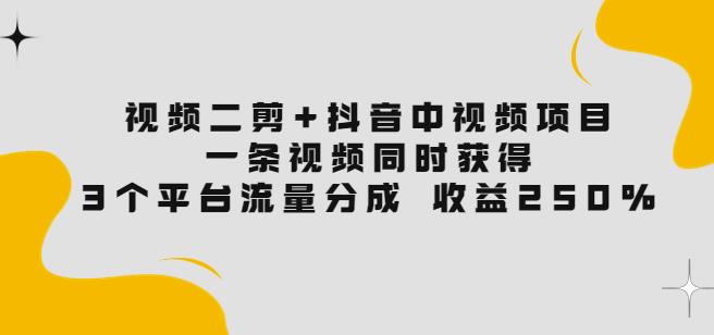 视频二剪+抖音中视频项目：一条视频获得3个平台流量分成收益250%价值4980-iTZL项目网