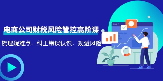 （4052期）电商公司财税风险管控高阶课，梳理疑难点，纠正错误认识，规避风险-iTZL项目网