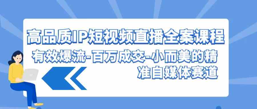 （9591期）高品质 IP短视频直播-全案课程，有效爆流-百万成交-小而美的精准自媒体赛道-iTZL项目网