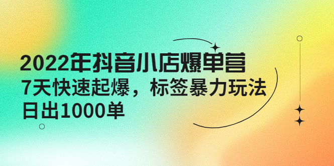 （4091期）2022年抖音小店爆单营【更新10月】 7天快速起爆 标签暴力玩法，日出1000单-iTZL项目网