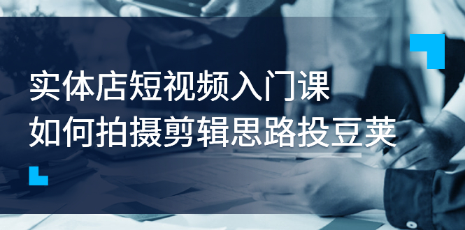 （2763期）实体店短视频入门课，如何拍摄剪辑思路投豆荚价值999元-iTZL项目网