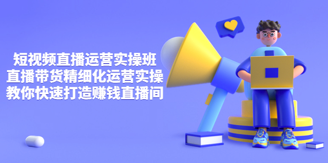 （3634期）短视频直播运营实操班，直播带货精细化运营实操，教你快速打造赚钱直播间-iTZL项目网
