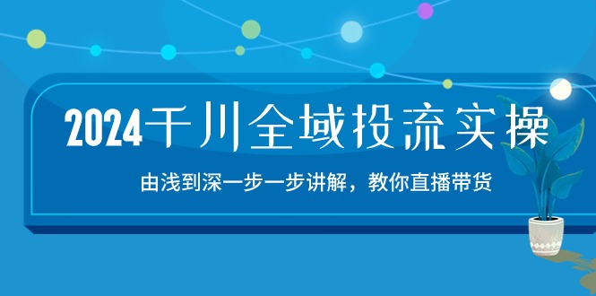 （10848期）2024千川-全域投流精品实操：由谈到深一步一步讲解，教你直播带货-15节-iTZL项目网