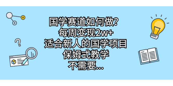 （6976期）国学赛道如何做？每周变现2w+，适合新人的国学项目，保姆式教学，不需要…-iTZL项目网