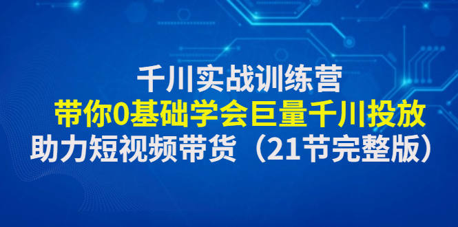 （4617期）千川实战训练营：带你0基础学会巨量千川投放，助力短视频带货（21节完整…-iTZL项目网