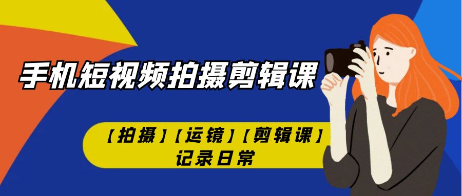 （7255期）手机短视频-拍摄剪辑课【拍摄】【运镜】【剪辑课】记录日常！-iTZL项目网