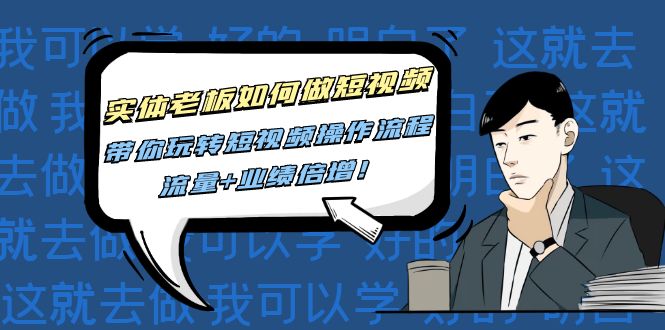 （4420期）实体老板如何做短视频：带你玩转短视频全套操作流程，流量+业绩倍增！-iTZL项目网