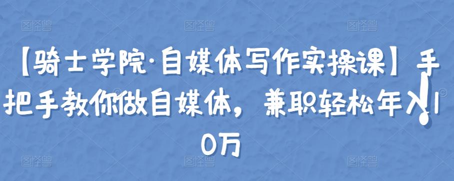 【骑士学院·自媒体写作实操课】手把手教你做自媒体，兼职轻松年入10万-iTZL项目网