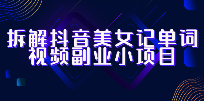 （6338期）拆解抖音美女记单词视频副业小项目，一条龙玩法大解析（教程+素材）-iTZL项目网