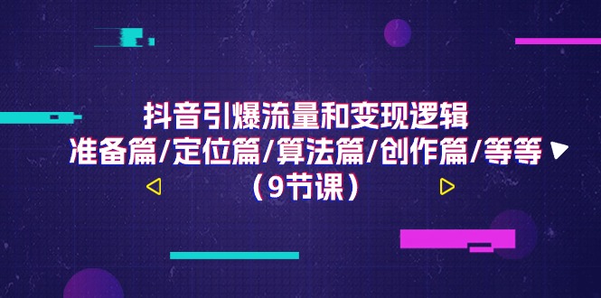 （11257期）抖音引爆流量和变现逻辑，准备篇/定位篇/算法篇/创作篇/等等（9节课）-iTZL项目网