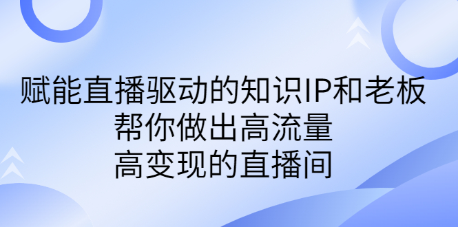 （6903期）某付费课-赋能直播驱动的知识IP和老板，帮你做出高流量、高变现的直播间-iTZL项目网