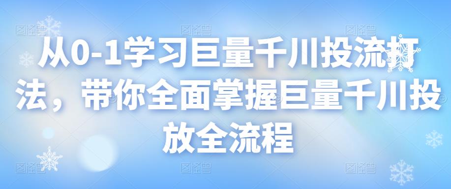 从0-1学习巨量千川投流打法，带你全面掌握巨量千川投放全流程-iTZL项目网