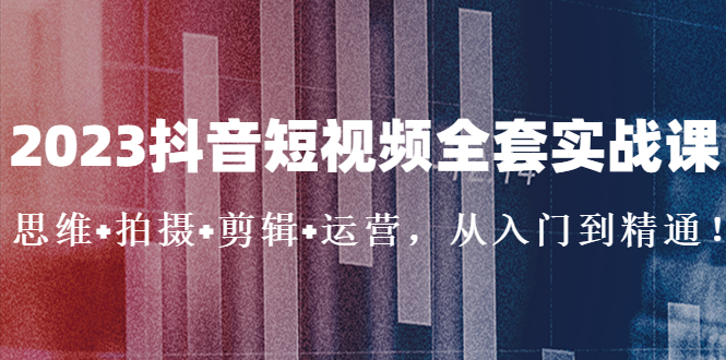（5104期）2023抖音短视频全套实战课：思维+拍摄+剪辑+运营，从入门到精通！-iTZL项目网