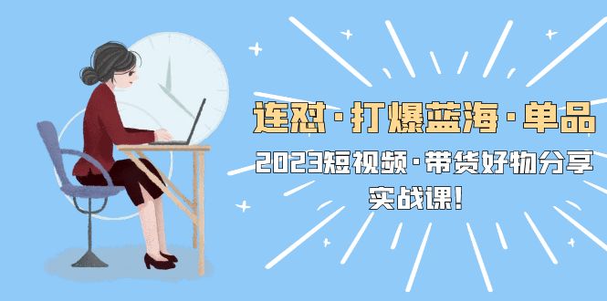 （5640期）连怼·打爆蓝海·单品，2023短视频·带货好物分享·实战课！-iTZL项目网