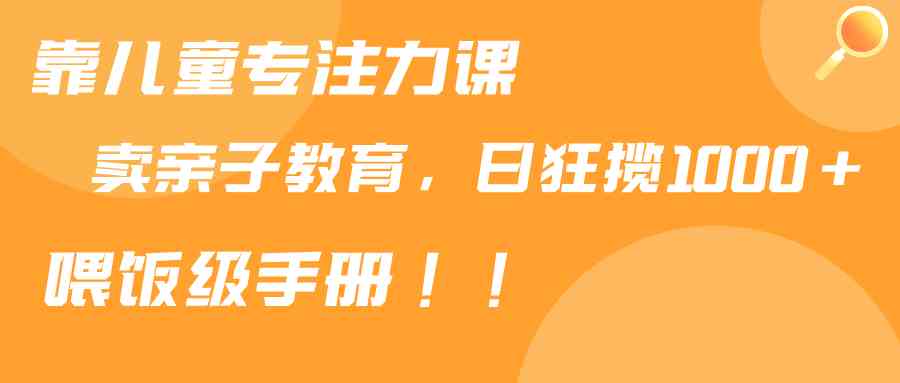 （9050期）靠儿童专注力课程售卖亲子育儿课程，日暴力狂揽1000+，喂饭手册分享-iTZL项目网