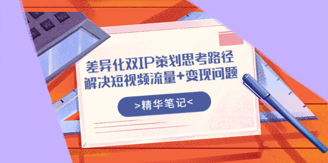 （3614期）差异化双IP策划思考路径，解决短视频流量+变现问题（精华笔记）-iTZL项目网
